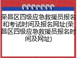 荣昌区四级应急救援员报名和考试时间及报名网址(荣昌区四级应急救援员报名时间及网址)
