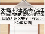万州区中级金属冶炼安全工程师证书如何领取有哪些渠道呢(万州区安全工程师证书领取渠道)