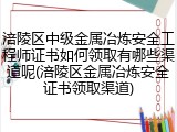 涪陵区中级金属冶炼安全工程师证书如何领取有哪些渠道呢(涪陵区金属冶炼安全证书领取渠道)