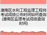 潼南区水利工程监理工程师考试成绩公布时间如何查询(潼南区监理考试成绩查询时间)
