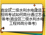 嘉定区二级水利水电建造工程师考试如何高分通过怎么备考(嘉定区二级水利水电工程师高分备考)