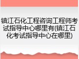 镇江石化工程咨询工程师考试指导中心哪里有(镇江石化考试指导中心在哪里)
