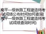 南平一级铁路工程建造师考试成绩公布时间如何查询(南平一级铁路工程建造师考试成绩查询时间)