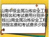 山南中级金属冶炼安全工程师报名和考试费用分别多少钱(山南金属冶炼安全工程师报名费和考试费多少钱)