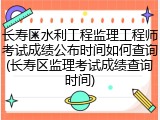 长寿区水利工程监理工程师考试成绩公布时间如何查询(长寿区监理考试成绩查询时间)
