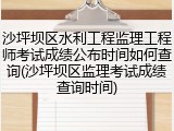 沙坪坝区水利工程监理工程师考试成绩公布时间如何查询(沙坪坝区监理考试成绩查询时间)
