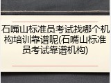 石嘴山标准员考试找哪个机构培训靠谱呢(石嘴山标准员考试靠谱机构)