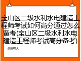 宝山区二级水利水电建造工程师考试如何高分通过怎么备考(宝山区二级水利水电建造工程师考试高分备考)