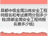 昌都中级金属冶炼安全工程师报名和考试费用分别多少钱(昌都金属安全工程师报名费多少钱)