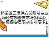 怀柔区三级保安员限制专业吗还有哪些要求呀(怀柔区三级保安员限制专业要求)