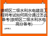 崇明区二级水利水电建造工程师考试如何高分通过怎么备考(崇明区二级水利水电高分备考)