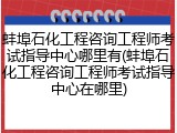 蚌埠石化工程咨询工程师考试指导中心哪里有(蚌埠石化工程咨询工程师考试指导中心在哪里)
