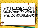 广安水利工程监理工程师考试成绩公布时间如何查询(广安监理考试成绩查询时间)