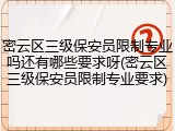 密云区三级保安员限制专业吗还有哪些要求呀(密云区三级保安员限制专业要求)