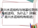 嘉兴水运结构与地基检测师有前途吗，为什么？详解(嘉兴水运结构有前途)