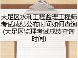 大足区水利工程监理工程师考试成绩公布时间如何查询(大足区监理考试成绩查询时间)