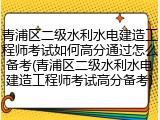 青浦区二级水利水电建造工程师考试如何高分通过怎么备考(青浦区二级水利水电建造工程师考试高分备考)