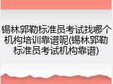 锡林郭勒标准员考试找哪个机构培训靠谱呢(锡林郭勒标准员考试机构靠谱)