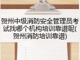 贺州中级消防安全管理员考试找哪个机构培训靠谱呢(贺州消防培训靠谱)