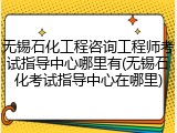 无锡石化工程咨询工程师考试指导中心哪里有(无锡石化考试指导中心在哪里)