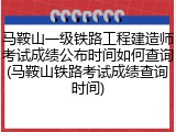 马鞍山一级铁路工程建造师考试成绩公布时间如何查询(马鞍山铁路考试成绩查询时间)