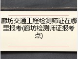廊坊交通工程检测师证在哪里报考(廊坊检测师证报考点)