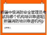 新疆中级消防安全管理员考试找哪个机构培训靠谱呢(新疆消防培训靠谱机构)