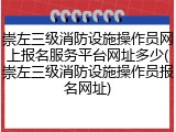 崇左三级消防设施操作员网上报名服务平台网址多少(崇左三级消防设施操作员报名网址)