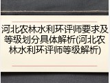 河北农林水利环评师要求及等级划分具体解析(河北农林水利环评师等级解析)