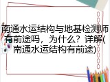 南通水运结构与地基检测师有前途吗，为什么？详解(南通水运结构有前途)