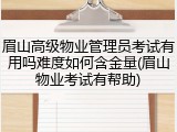 眉山高级物业管理员考试有用吗难度如何含金量(眉山物业考试有帮助)
