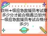 钦州一级应急救援员考试要多少分才能合格通过(钦州一级应急救援员考试合格分多少)