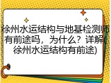 徐州水运结构与地基检测师有前途吗,为什么?详解(徐州水运结构有前途)