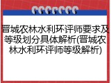 晋城农林水利环评师要求及等级划分具体解析(晋城农林水利环评师等级解析)