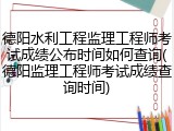 德阳水利工程监理工程师考试成绩公布时间如何查询(德阳监理工程师考试成绩查询时间)
