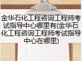 金华石化工程咨询工程师考试指导中心哪里有(金华石化工程咨询工程师考试指导中心在哪里)