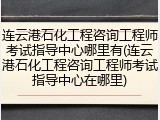 连云港石化工程咨询工程师考试指导中心哪里有(连云港石化工程咨询工程师考试指导中心在哪里)