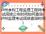 泸州水利工程监理工程师考试成绩公布时间如何查询(泸州监理考试成绩查询时间)