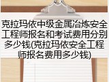 克拉玛依中级金属冶炼安全工程师报名和考试费用分别多少钱(克拉玛依安全工程师报名费用多少钱)