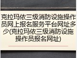 克拉玛依三级消防设施操作员网上报名服务平台网址多少(克拉玛依三级消防设施操作员报名网址)