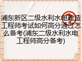 浦东新区二级水利水电建造工程师考试如何高分通过怎么备考(浦东二级水利水电工程师高分备考)