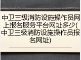 中卫三级消防设施操作员网上报名服务平台网址多少(中卫三级消防设施操作员报名网址)