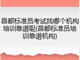 昌都标准员考试找哪个机构培训靠谱呢(昌都标准员培训靠谱机构)