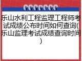 乐山水利工程监理工程师考试成绩公布时间如何查询(乐山监理考试成绩查询时间)