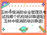 玉林中级消防安全管理员考试找哪个机构培训靠谱呢(玉林中级消防培训靠谱)