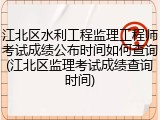 江北区水利工程监理工程师考试成绩公布时间如何查询(江北区监理考试成绩查询时间)
