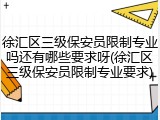 徐汇区三级保安员限制专业吗还有哪些要求呀(徐汇区三级保安员限制专业要求)