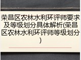 荣昌区农林水利环评师要求及等级划分具体解析(荣昌区农林水利环评师等级划分)