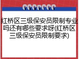 红桥区三级保安员限制专业吗还有哪些要求呀(红桥区三级保安员限制要求)