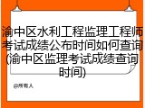 渝中区水利工程监理工程师考试成绩公布时间如何查询(渝中区监理考试成绩查询时间)
